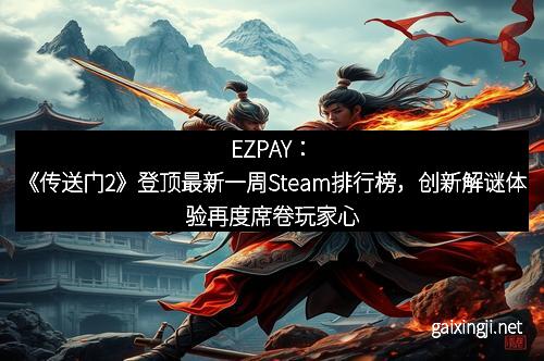 EZPAY：《传送门2》登顶最新一周Steam排行榜，创新解谜体验再度席卷玩家心扉