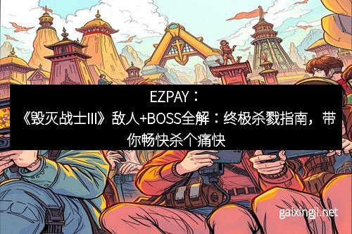 EZPAY：《毁灭战士III》敌人+BOSS全解：终极杀戮指南，带你畅快杀个痛快！